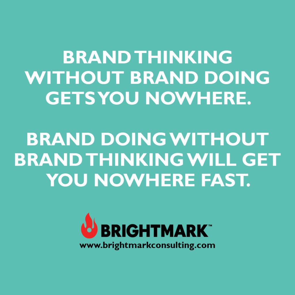 Brand thinking without brand doing gets you nowhere. Brand doing without brand thinking will get you nowhere fast.