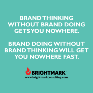 Brand thinking without brand doing gets you nowhere. Brand doing without brand thinking will get you nowhere fast.