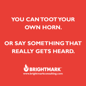 You can toot your own horn. Or say something that really gets heard.